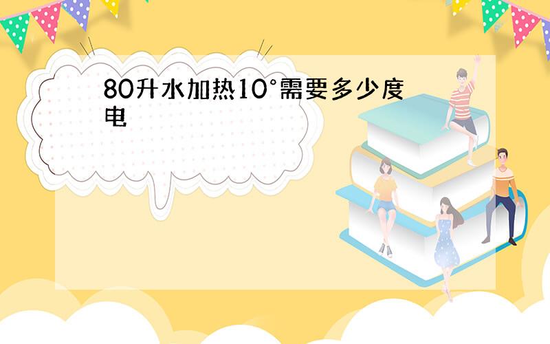 80升水加热10°需要多少度电