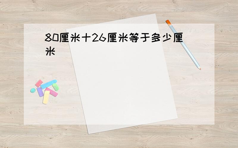 80厘米十26厘米等于多少厘米