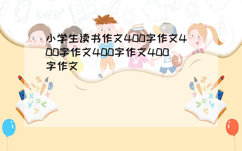 小学生读书作文400字作文400字作文400字作文400字作文