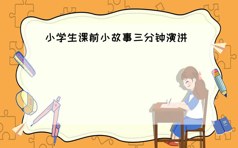 小学生课前小故事三分钟演讲