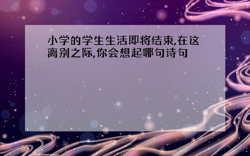 小学的学生生活即将结束,在这离别之际,你会想起哪句诗句