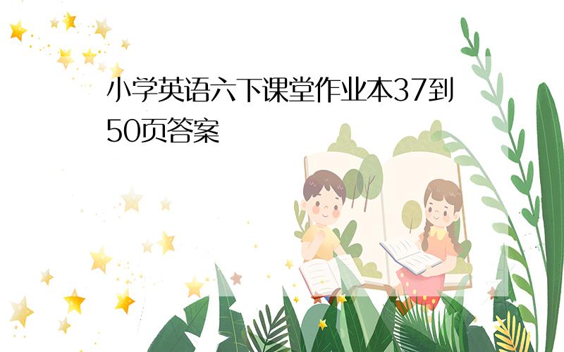 小学英语六下课堂作业本37到50页答案