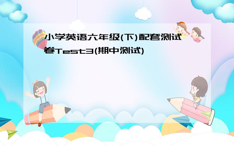 小学英语六年级(下)配套测试卷Test3(期中测试)