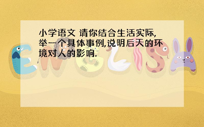 小学语文 请你结合生活实际,举一个具体事例,说明后天的环境对人的影响.