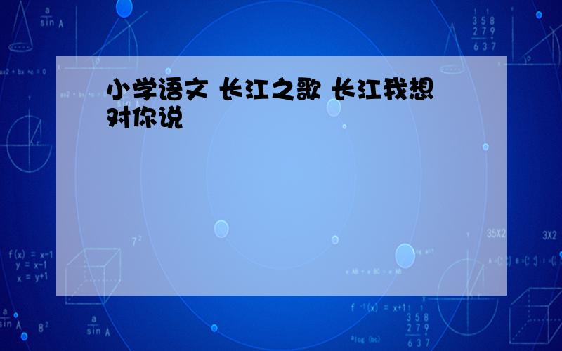 小学语文 长江之歌 长江我想对你说