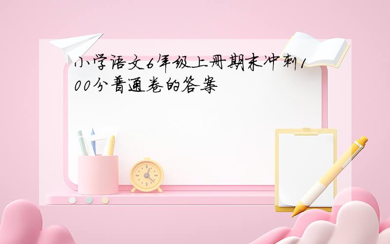 小学语文6年级上册期末冲刺100分普通卷的答案