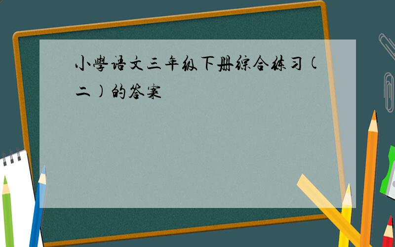 小学语文三年级下册综合练习(二)的答案