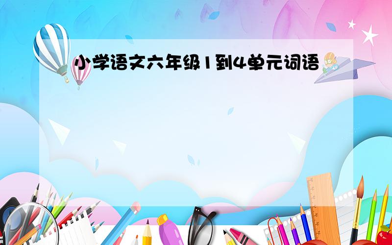 小学语文六年级1到4单元词语