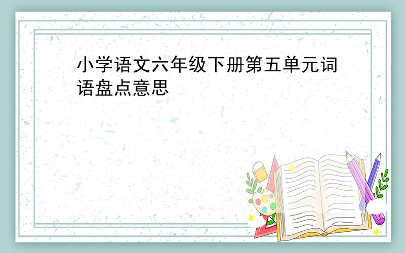 小学语文六年级下册第五单元词语盘点意思