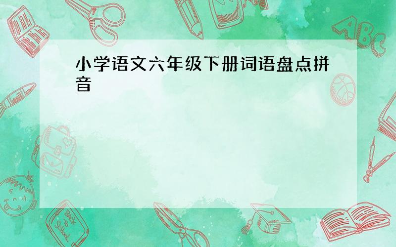 小学语文六年级下册词语盘点拼音