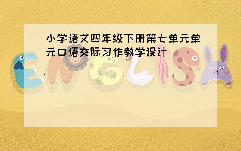 小学语文四年级下册第七单元单元口语交际习作教学设计