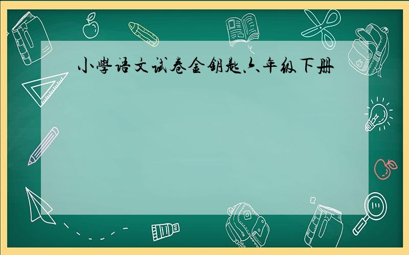 小学语文试卷金钥匙六年级下册