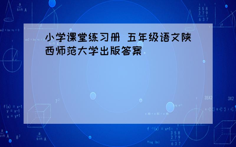 小学课堂练习册 五年级语文陕西师范大学出版答案