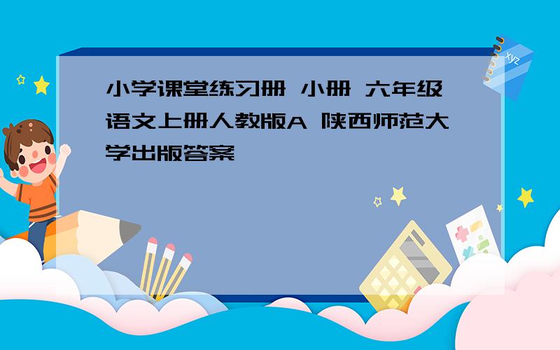 小学课堂练习册 小册 六年级语文上册人教版A 陕西师范大学出版答案