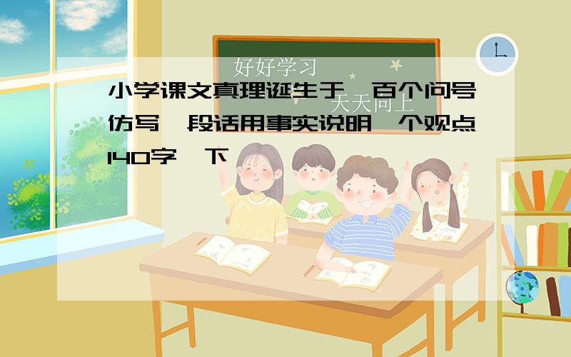 小学课文真理诞生于一百个问号仿写一段话用事实说明一个观点140字一下