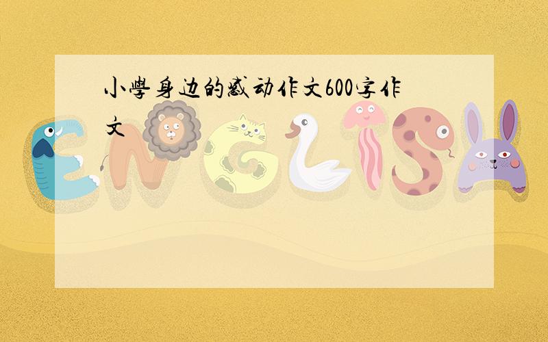 小学身边的感动作文600字作文