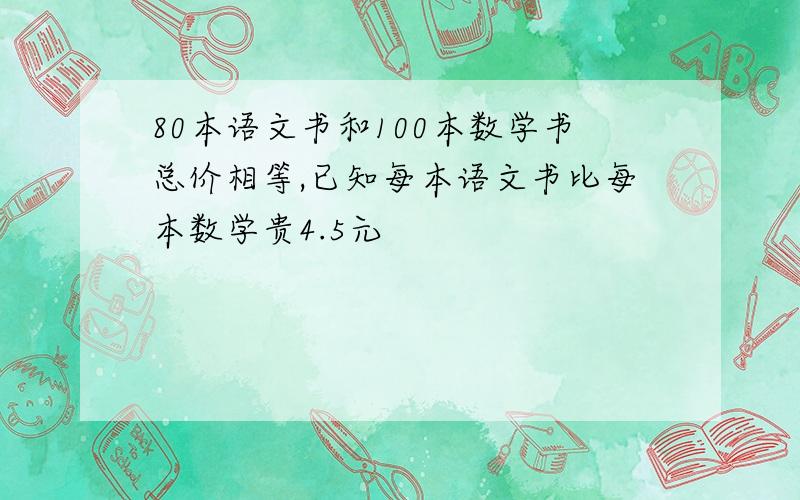 80本语文书和100本数学书总价相等,已知每本语文书比每本数学贵4.5元