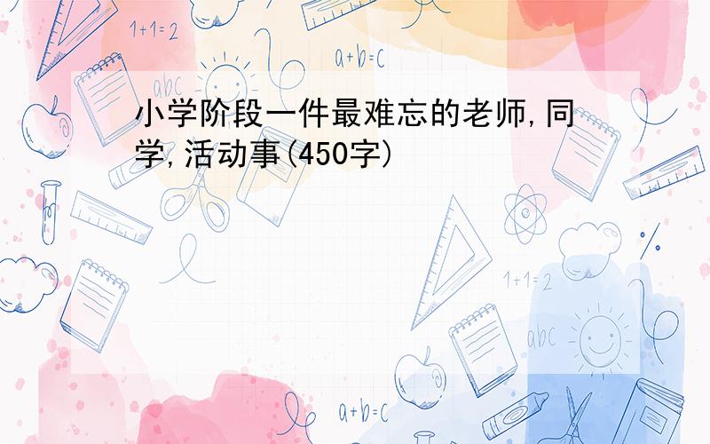 小学阶段一件最难忘的老师,同学,活动事(450字)