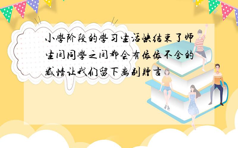 小学阶段的学习生活快结束了师生间同学之间都会有依依不舍的感情让我们留下离别赠言