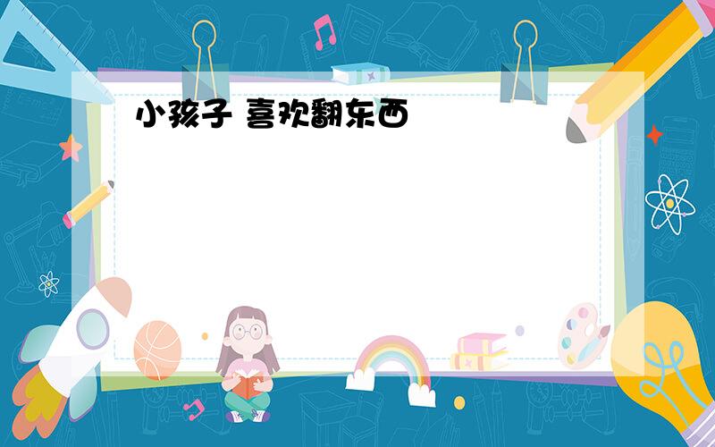 小孩子 喜欢翻东西