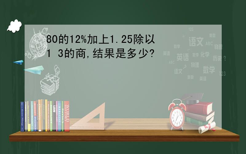 80的12%加上1.25除以1 3的商,结果是多少?