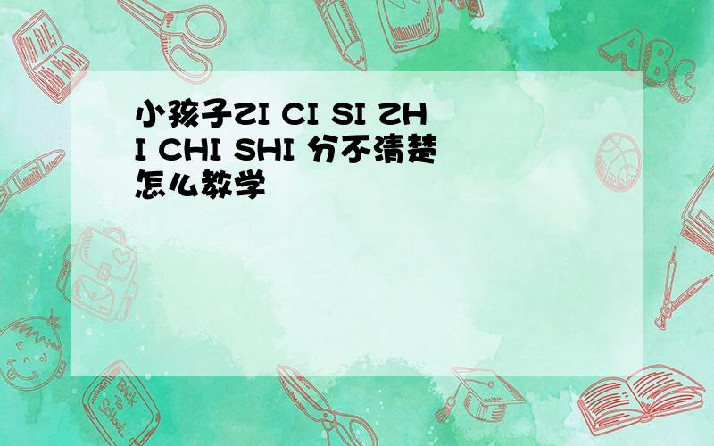 小孩子ZI CI SI ZHI CHI SHI 分不清楚怎么教学