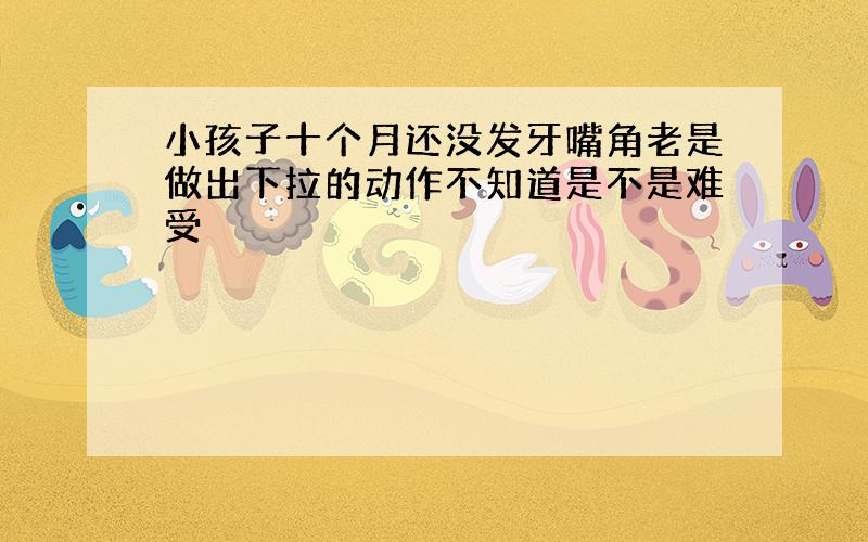 小孩子十个月还没发牙嘴角老是做出下拉的动作不知道是不是难受