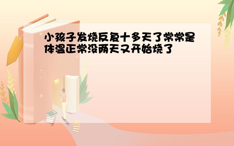 小孩子发烧反复十多天了常常是体温正常没两天又开始烧了