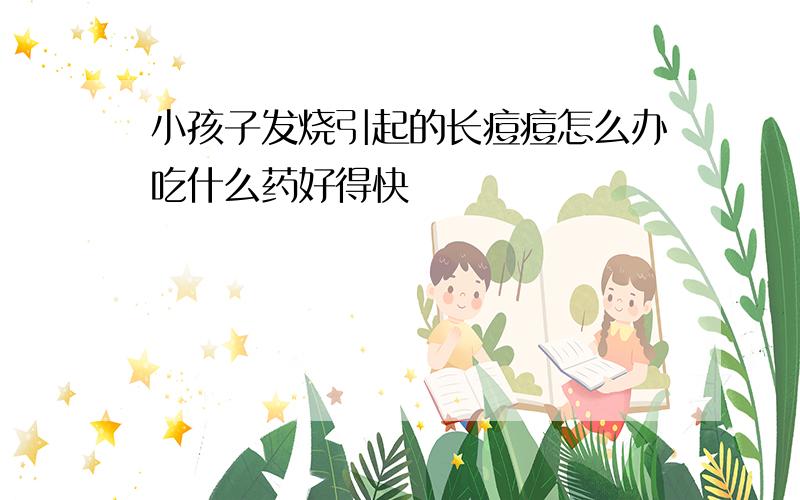 小孩子发烧引起的长痘痘怎么办吃什么药好得快