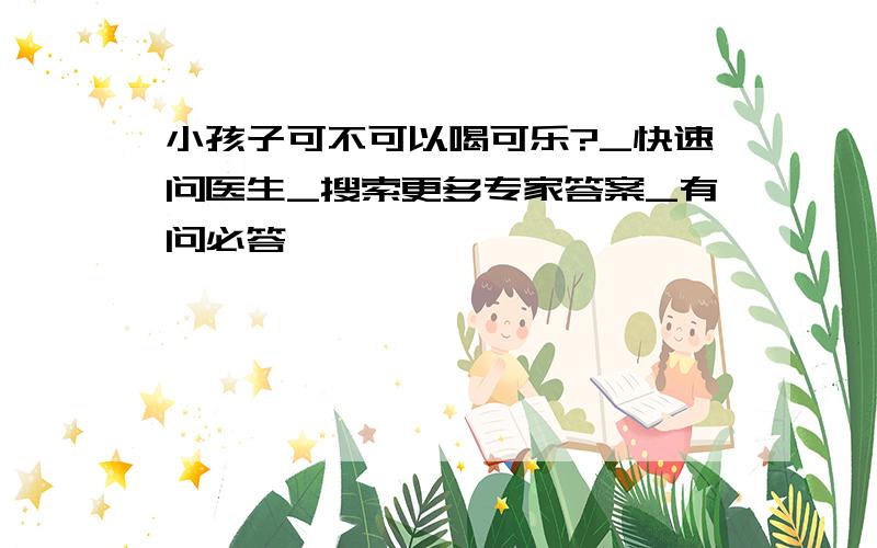 小孩子可不可以喝可乐?_快速问医生_搜索更多专家答案_有问必答