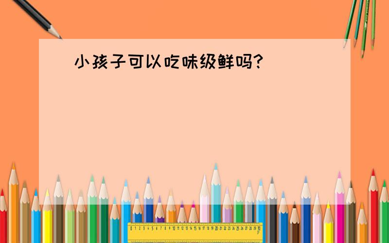 小孩子可以吃味级鲜吗?