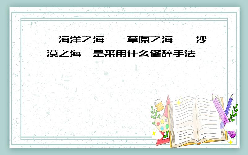 "海洋之海""草原之海""沙漠之海"是采用什么修辞手法