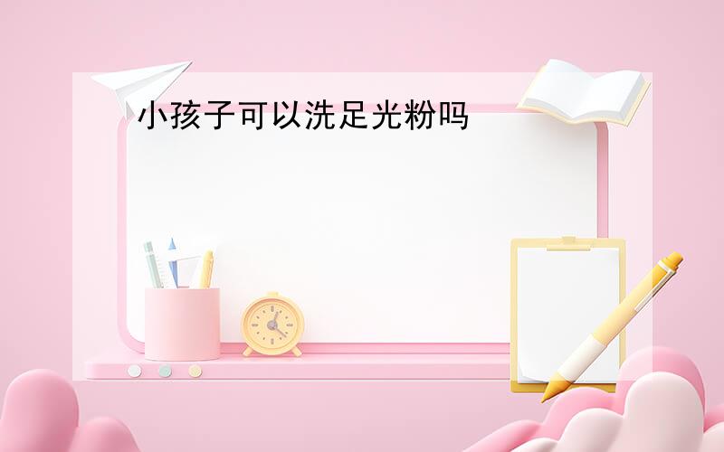 小孩子可以洗足光粉吗