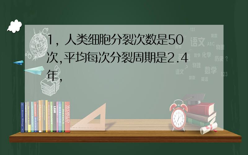 1, 人类细胞分裂次数是50次,平均每次分裂周期是2.4年,