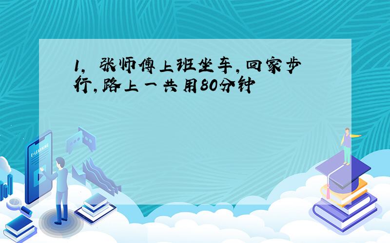 1, 张师傅上班坐车,回家步行,路上一共用80分钟