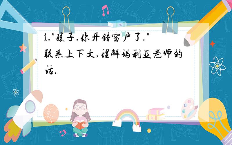 1,"孩子,你开错窗户了."联系上下文,理解玛利亚老师的话.