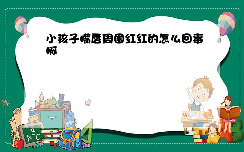 小孩子嘴唇周围红红的怎么回事啊