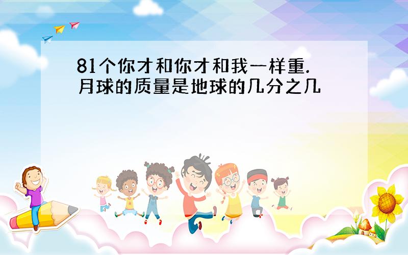 81个你才和你才和我一样重.月球的质量是地球的几分之几