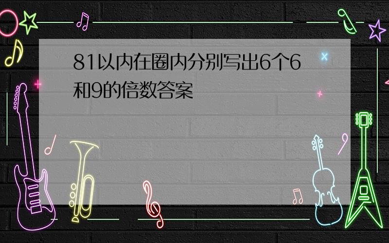 81以内在圈内分别写出6个6和9的倍数答案