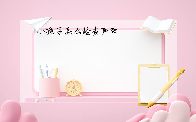 小孩子怎么检查声带