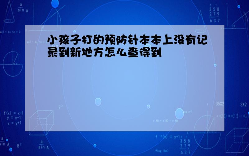 小孩子打的预防针本本上没有记录到新地方怎么查得到