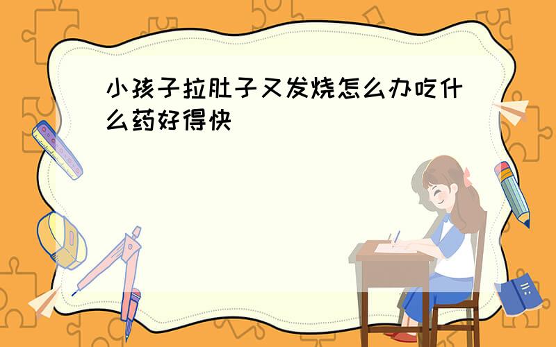 小孩子拉肚子又发烧怎么办吃什么药好得快