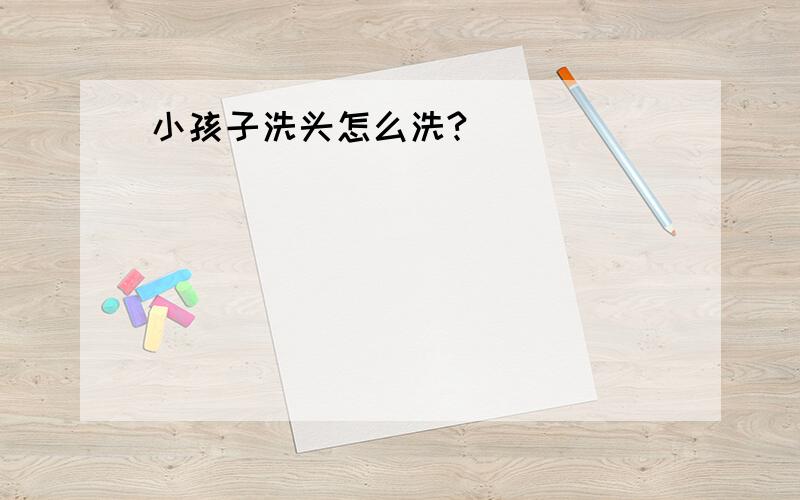 小孩子洗头怎么洗?