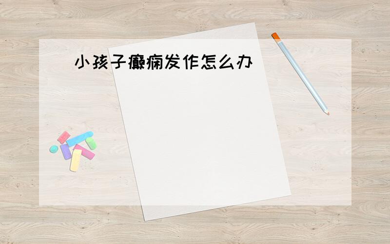 小孩子癫痫发作怎么办