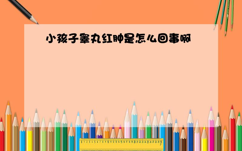 小孩子睾丸红肿是怎么回事啊