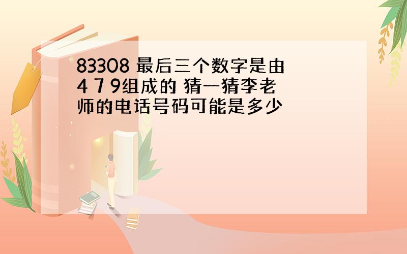 83308 最后三个数字是由4 7 9组成的 猜一猜李老师的电话号码可能是多少