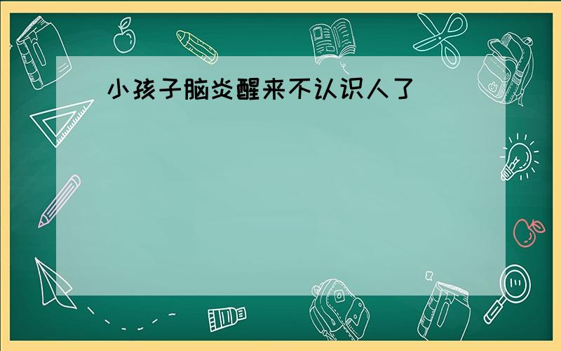 小孩子脑炎醒来不认识人了