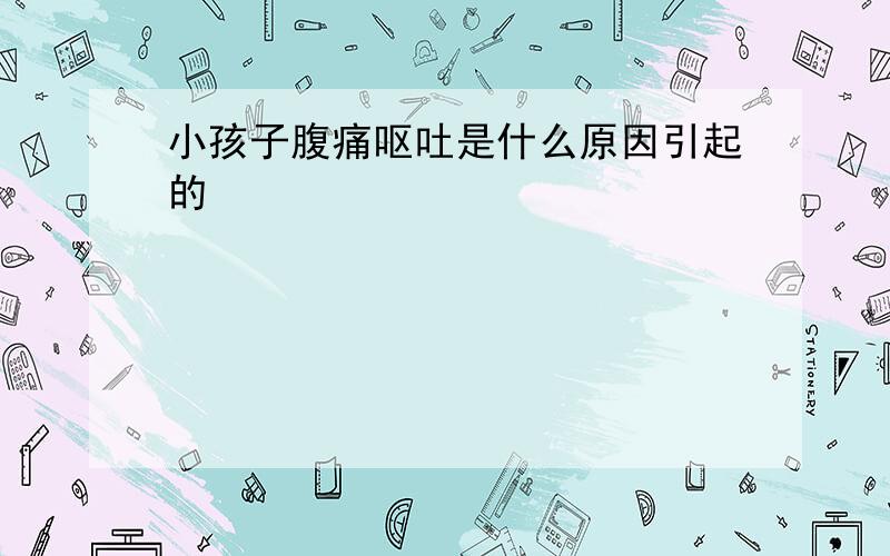 小孩子腹痛呕吐是什么原因引起的