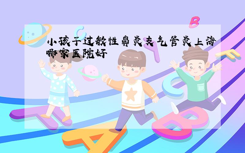 小孩子过敏性鼻炎支气管炎上海哪家医院好