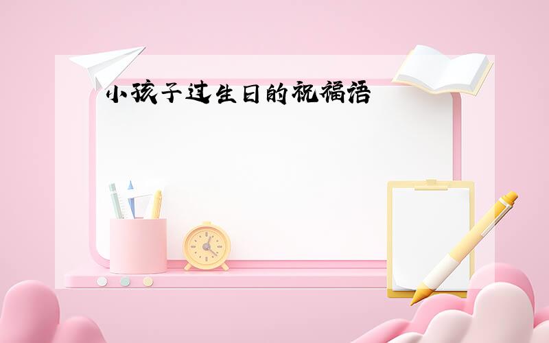 小孩子过生日的祝福语